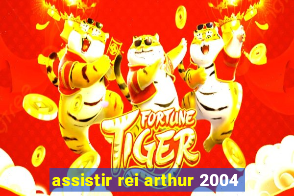 assistir rei arthur 2004